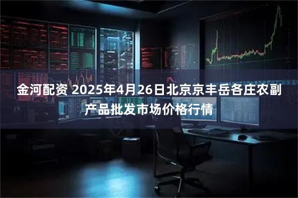 金河配资 2025年4月26日北京京丰岳各庄农副产品批发市场价格行情