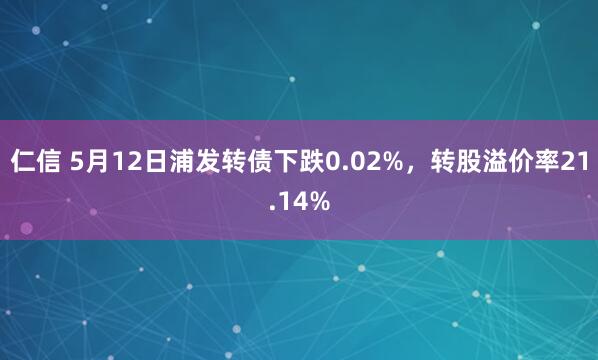 仁信 5月12日浦发转债下跌0.02%，转股溢价率21.14%