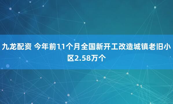九龙配资 今年前11个月全国新开工改造城镇老旧小区2.58万个