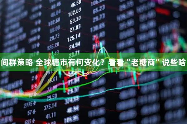 间群策略 全球糖市有何变化？看看“老糖商”说些啥