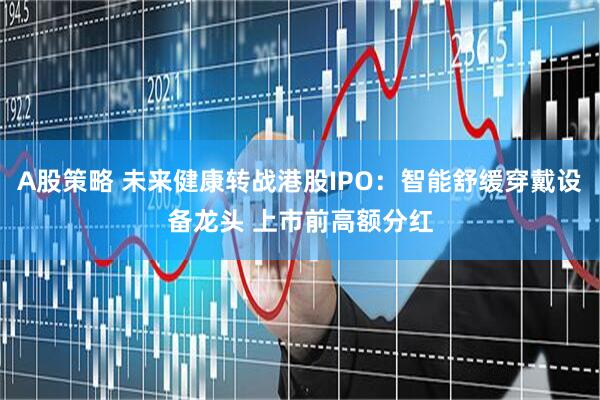A股策略 未来健康转战港股IPO：智能舒缓穿戴设备龙头 上市前高额分红