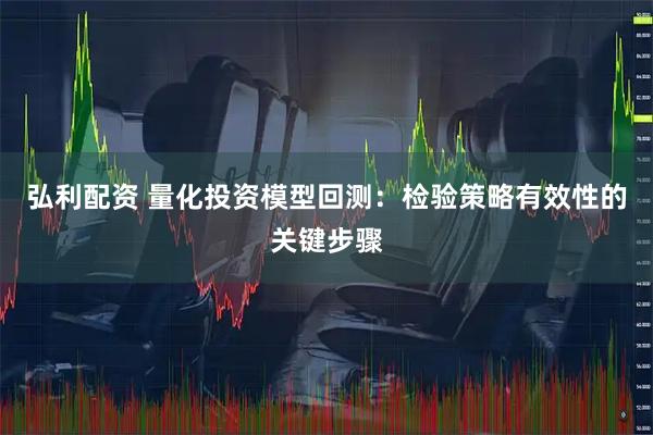 弘利配资 量化投资模型回测：检验策略有效性的关键步骤