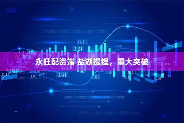 永旺配资端 盐湖提锂，重大突破