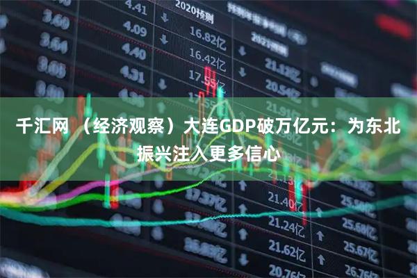 千汇网 （经济观察）大连GDP破万亿元：为东北振兴注入更多信心