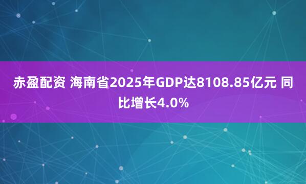 赤盈配资 海南省2025年GDP达8108.85亿元 同比增长4.0%
