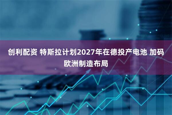 创利配资 特斯拉计划2027年在德投产电池 加码欧洲制造布局