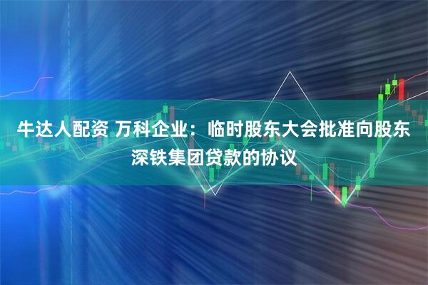 牛达人配资 万科企业：临时股东大会批准向股东深铁集团贷款的协议