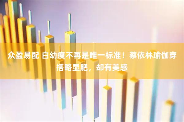 众盈易配 白幼瘦不再是唯一标准！蔡依林瑜伽穿搭略显肥，却有美感