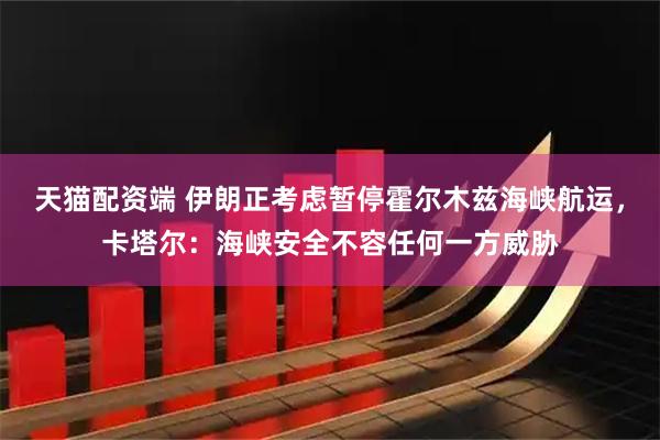 天猫配资端 伊朗正考虑暂停霍尔木兹海峡航运，卡塔尔：海峡安全不容任何一方威胁