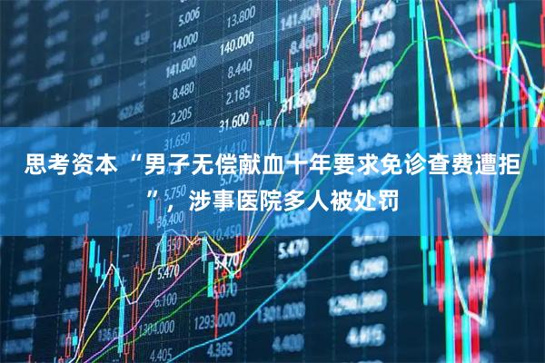 思考资本 “男子无偿献血十年要求免诊查费遭拒”，涉事医院多人被处罚