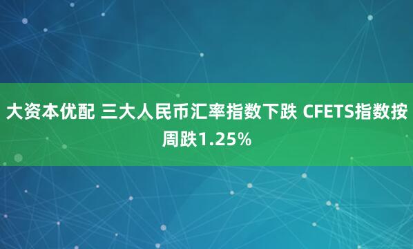 大资本优配 三大人民币汇率指数下跌 CFETS指数按周跌1.25%