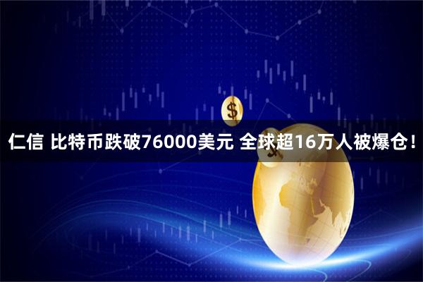 仁信 比特币跌破76000美元 全球超16万人被爆仓！