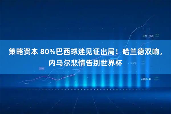 策略资本 80%巴西球迷见证出局！哈兰德双响，内马尔悲情告别世界杯